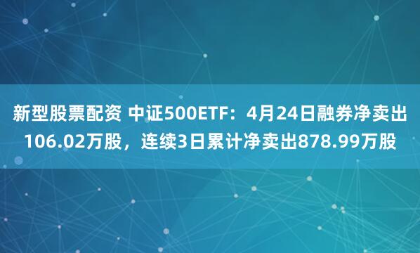 新型股票配资 中证500ETF：4月24日融券净卖出106.02万股，连续3日累计净卖出878.99万股
