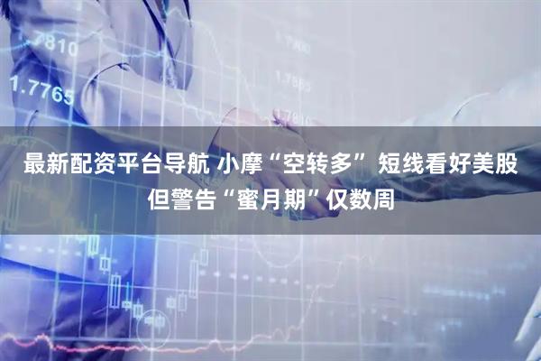 最新配资平台导航 小摩“空转多” 短线看好美股但警告“蜜月期”仅数周