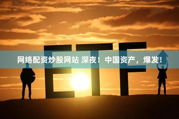 网络配资炒股网站 深夜！中国资产，爆发！