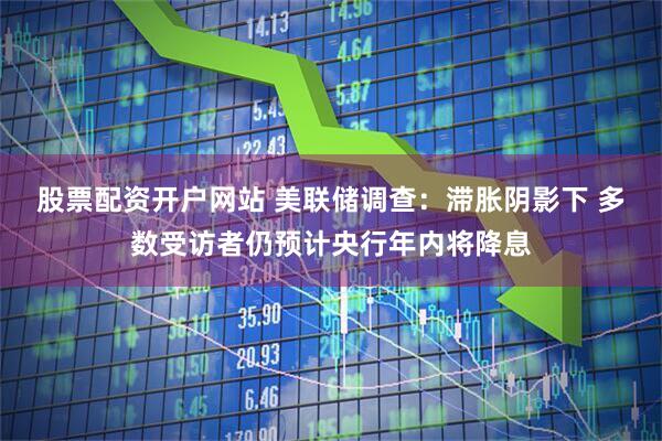 股票配资开户网站 美联储调查：滞胀阴影下 多数受访者仍预计央行年内将降息
