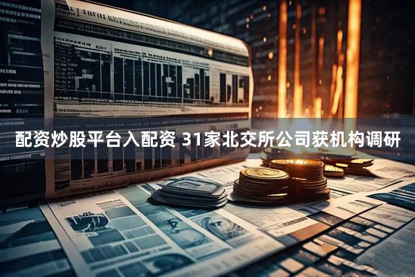 配资炒股平台入配资 31家北交所公司获机构调研