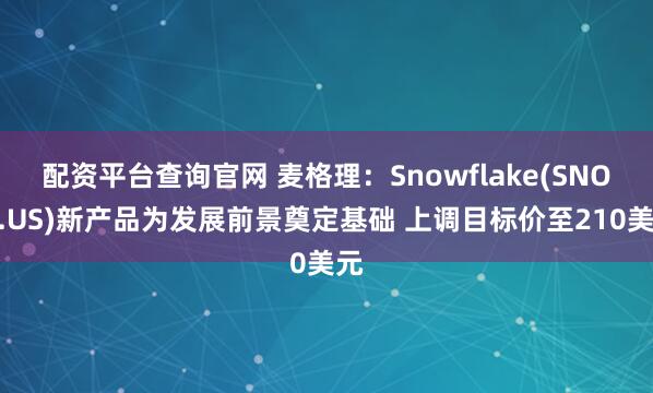 配资平台查询官网 麦格理：Snowflake(SNOW.US)新产品为发展前景奠定基础 上调目标价至210美元