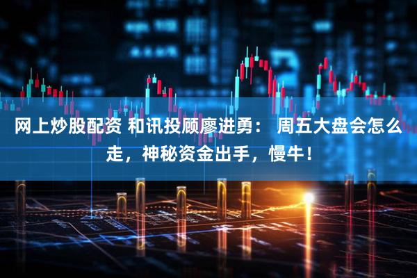 网上炒股配资 和讯投顾廖进勇： 周五大盘会怎么走，神秘资金出手，慢牛！