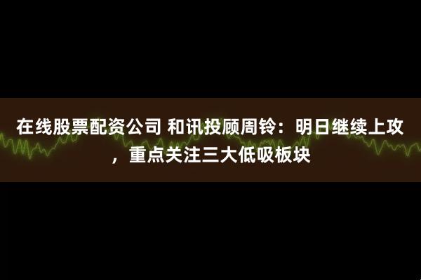 在线股票配资公司 和讯投顾周铃：明日继续上攻，重点关注三大低吸板块