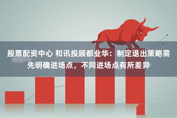 股票配资中心 和讯投顾都业华：制定退出策略需先明确进场点，不同进场点有所差异