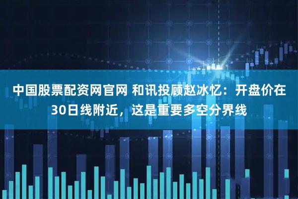 中国股票配资网官网 和讯投顾赵冰忆：开盘价在30日线附近，这是重要多空分界线