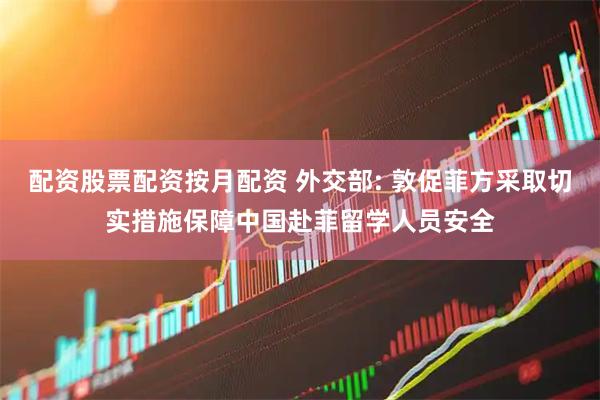 配资股票配资按月配资 外交部: 敦促菲方采取切实措施保障中国赴菲留学人员安全