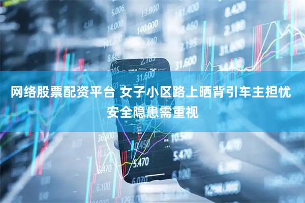 网络股票配资平台 女子小区路上晒背引车主担忧 安全隐患需重视