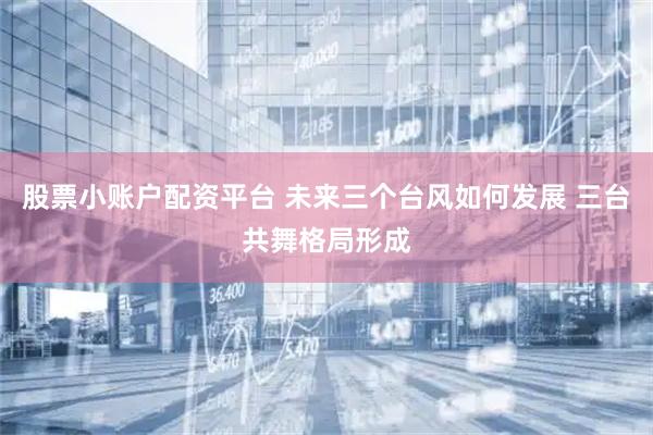 股票小账户配资平台 未来三个台风如何发展 三台共舞格局形成