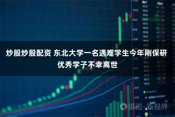 炒股炒股配资 东北大学一名遇难学生今年刚保研 优秀学子不幸离世