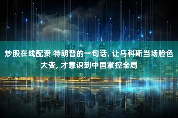 炒股在线配资 特朗普的一句话, 让马科斯当场脸色大变, 才意识到中国掌控全局