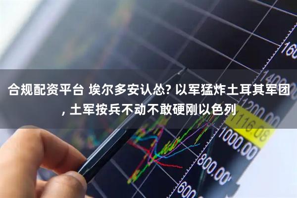 合规配资平台 埃尔多安认怂? 以军猛炸土耳其军团, 土军按兵不动不敢硬刚以色列