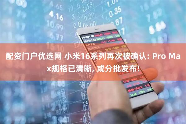 配资门户优选网 小米16系列再次被确认: Pro Max规格已清晰, 或分批发布!