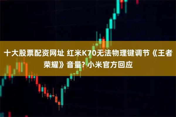 十大股票配资网址 红米K70无法物理键调节《王者荣耀》音量? 小米官方回应