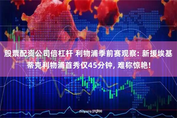 股票配资公司倍杠杆 利物浦季前赛观察: 新援埃基蒂克利物浦首秀仅45分钟, 难称惊艳!