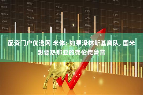 配资门户优选网 米体: 如果泽林斯基离队, 国米想要热那亚的弗伦德鲁普