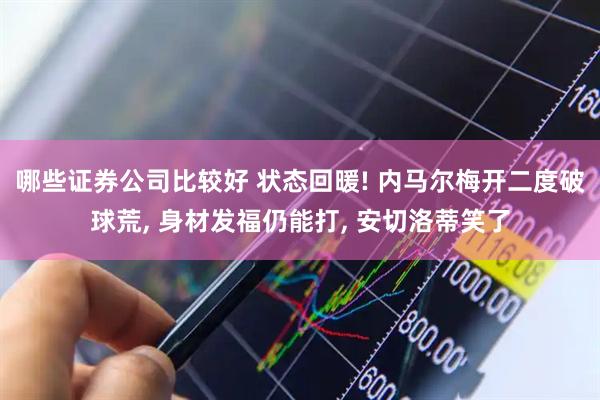 哪些证券公司比较好 状态回暖! 内马尔梅开二度破球荒, 身材发福仍能打, 安切洛蒂笑了