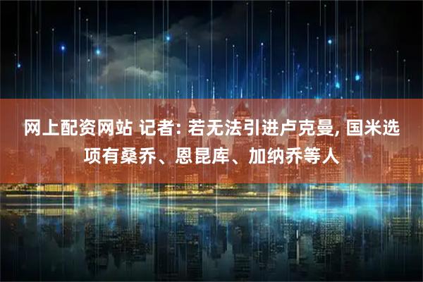 网上配资网站 记者: 若无法引进卢克曼, 国米选项有桑乔、恩昆库、加纳乔等人
