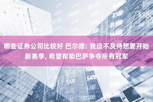 哪些证券公司比较好 巴尔德: 我迫不及待想要开始新赛季, 希望帮助巴萨争夺所有冠军