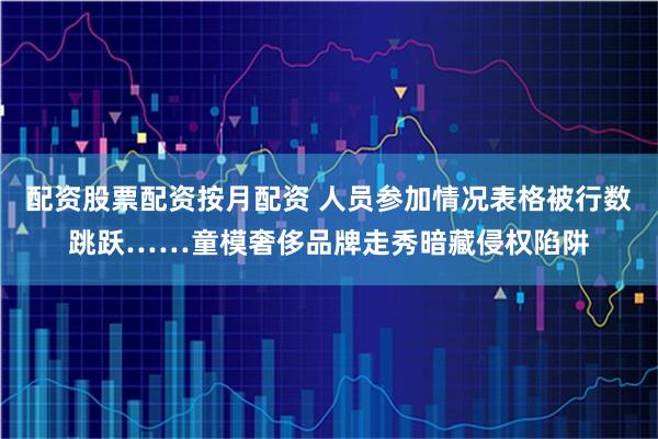 配资股票配资按月配资 人员参加情况表格被行数跳跃……童模奢侈品牌走秀暗藏侵权陷阱