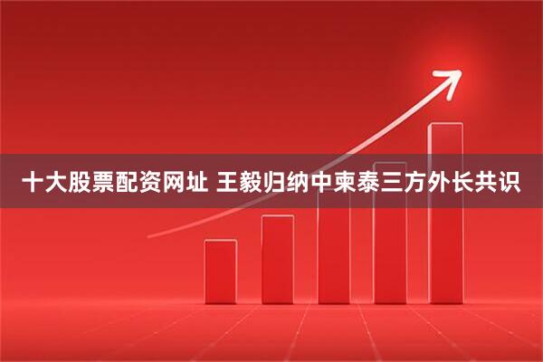 十大股票配资网址 王毅归纳中柬泰三方外长共识