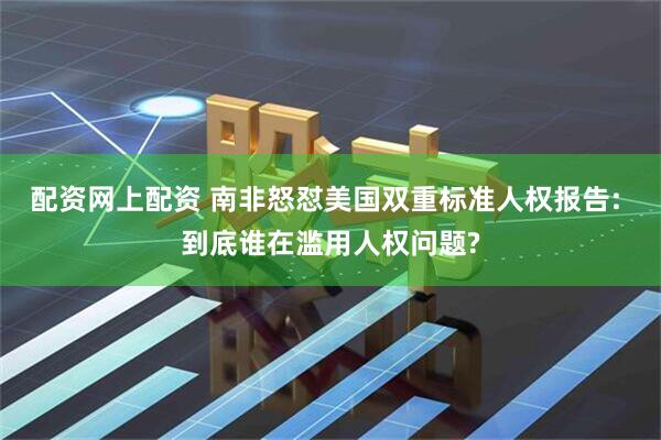 配资网上配资 南非怒怼美国双重标准人权报告: 到底谁在滥用人权问题?