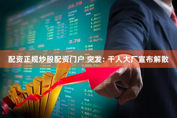 配资正规炒股配资门户 突发: 千人大厂宣布解散