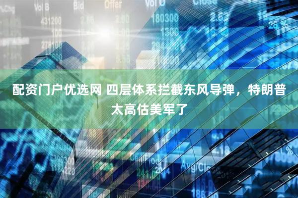 配资门户优选网 四层体系拦截东风导弹,特朗普太高估美军了