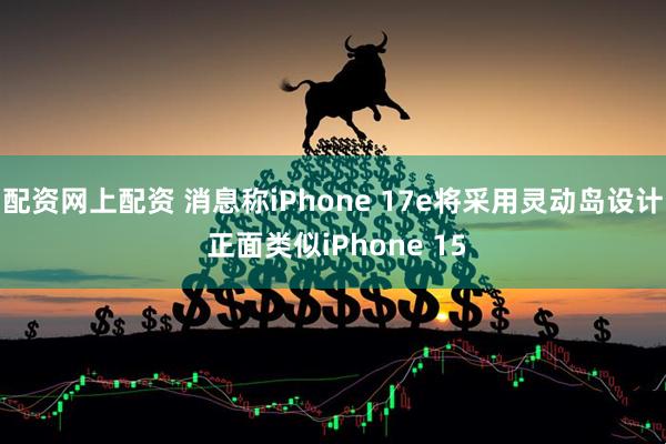 配资网上配资 消息称iPhone 17e将采用灵动岛设计 正面类似iPhone 15
