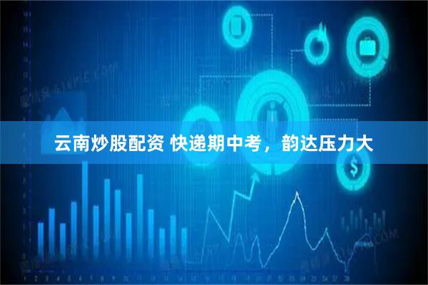 云南炒股配资 快递期中考，韵达压力大