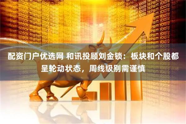 配资门户优选网 和讯投顾刘金锁：板块和个股都呈轮动状态，周线级别需谨慎