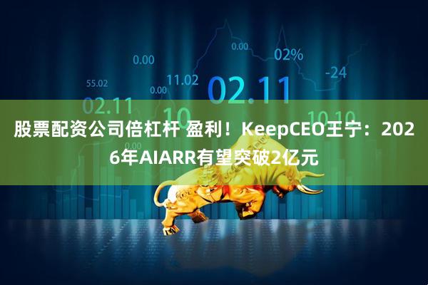 股票配资公司倍杠杆 盈利！KeepCEO王宁：2026年AIARR有望突破2亿元