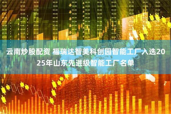 云南炒股配资 福瑞达智美科创园智能工厂入选2025年山东先进级智能工厂名单