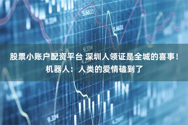 股票小账户配资平台 深圳人领证是全城的喜事！机器人：人类的爱情磕到了