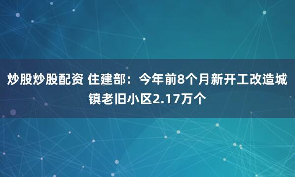 炒股炒股配资 住建部：今年前8个月新开工改造城镇老旧小区2.17万个