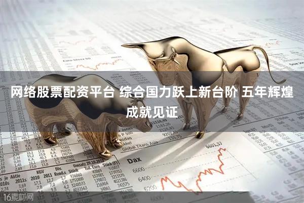 网络股票配资平台 综合国力跃上新台阶 五年辉煌成就见证