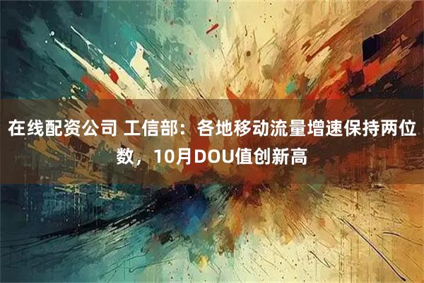 在线配资公司 工信部:各地移动流量增速保持两位数,10月DOU值创新高