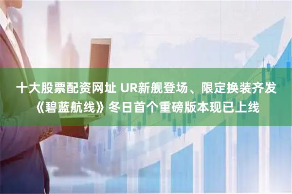 十大股票配资网址 UR新舰登场、限定换装齐发《碧蓝航线》冬日首个重磅版本现已上线