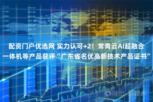 配资门户优选网 实力认可+2！常青云AI超融合一体机等产品获评“广东省名优高新技术产品证书”