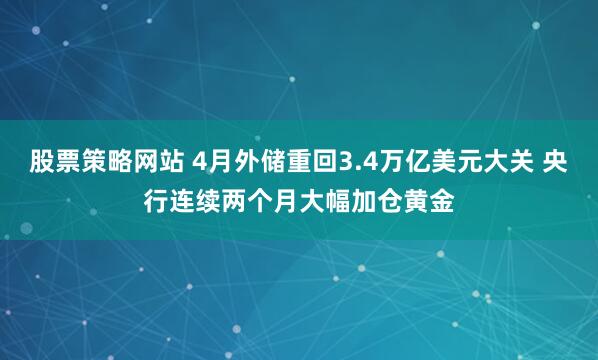 股票策略网站 4月外储重回3.4万亿美元大关 央行连续两个月大幅加仓黄金