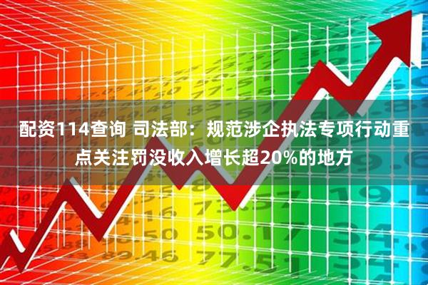 配资114查询 司法部：规范涉企执法专项行动重点关注罚没收入增长超20%的地方