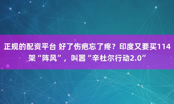 正规的配资平台 好了伤疤忘了疼？印度又要买114架“阵风”，叫嚣“辛杜尔行动2.0”