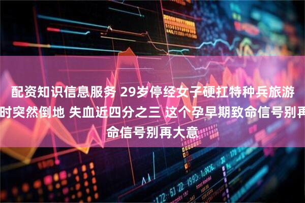 配资知识信息服务 29岁停经女子硬扛特种兵旅游 洗澡时突然倒地 失血近四分之三 这个孕早期致命信号别再大意