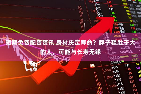 短期免费配资资讯 身材决定寿命？脖子粗肚子大的人，可能与长寿无缘