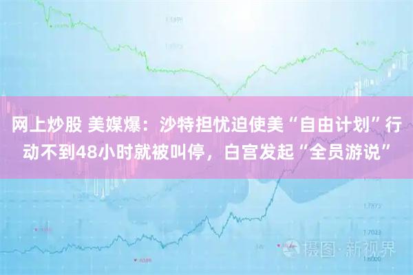 网上炒股 美媒爆：沙特担忧迫使美“自由计划”行动不到48小时就被叫停，白宫发起“全员游说”
