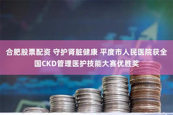 合肥股票配资 守护肾脏健康 平度市人民医院获全国CKD管理医护技能大赛优胜奖