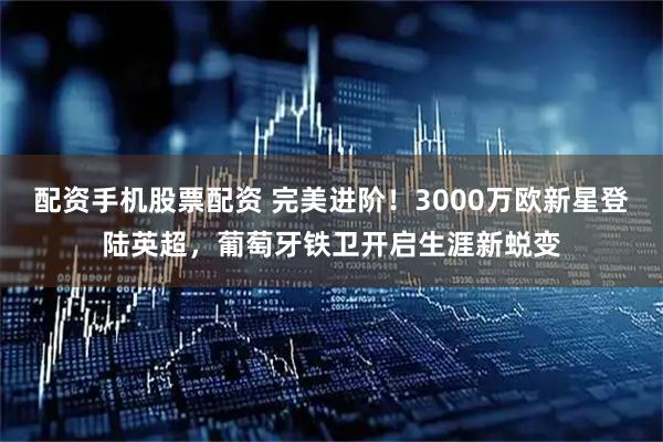 配资手机股票配资 完美进阶！3000万欧新星登陆英超，葡萄牙铁卫开启生涯新蜕变