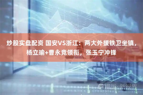 炒股实盘配资 国安VS浙江：两大外援铁卫坐镇，杨立瑜+曹永竞领衔，张玉宁冲锋