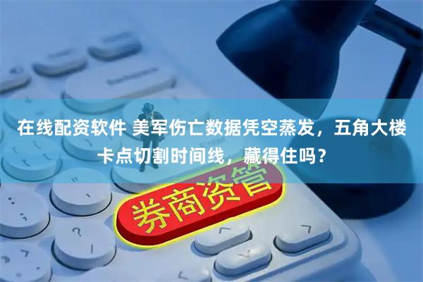 在线配资软件 美军伤亡数据凭空蒸发，五角大楼卡点切割时间线，藏得住吗？
