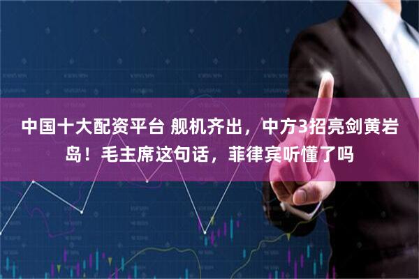 中国十大配资平台 舰机齐出,中方3招亮剑黄岩岛!毛主席这句话,菲律宾听懂了吗